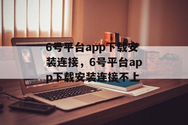 6号平台app下载安装连接，6号平台app下载安装连接不上