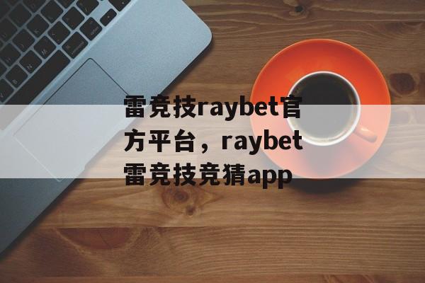 雷竞技raybet官方平台，raybet雷竞技竞猜app