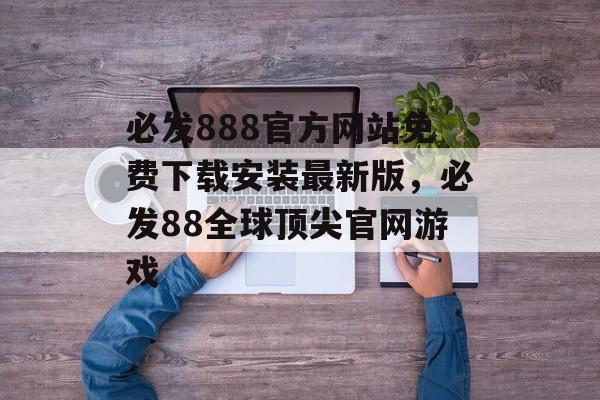 必发888官方网站免费下载安装最新版，必发88全球顶尖官网游戏