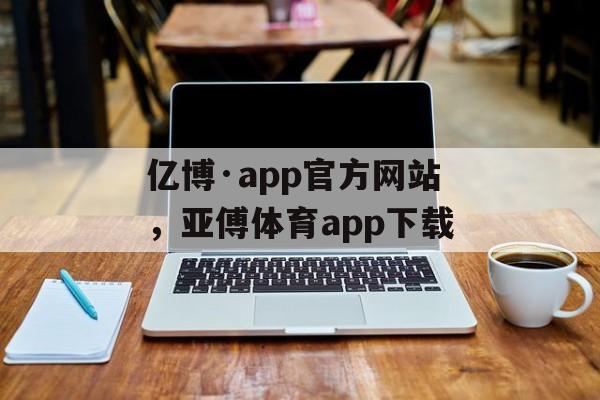 亿博·app官方网站，亚傅体育app下载