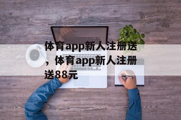 体育app新人注册送，体育app新人注册送88元