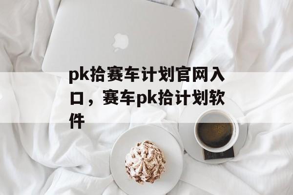 pk拾赛车计划官网入口，赛车pk拾计划软件