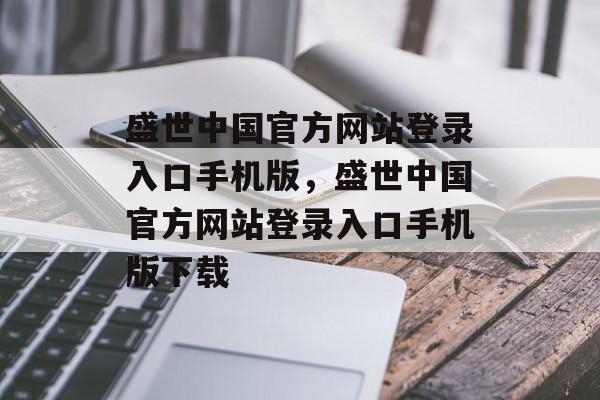 盛世中国官方网站登录入口手机版，盛世中国官方网站登录入口手机版下载