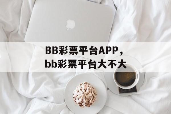 BB彩票平台APP，bb彩票平台大不大