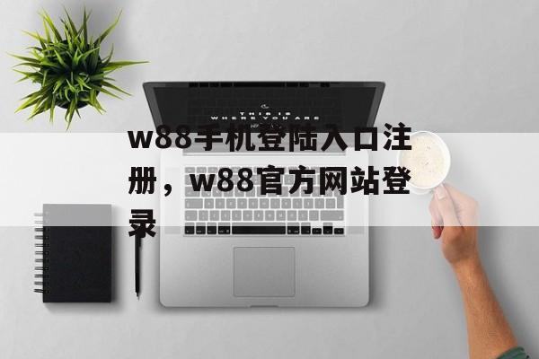 w88手机登陆入口注册，w88官方网站登录