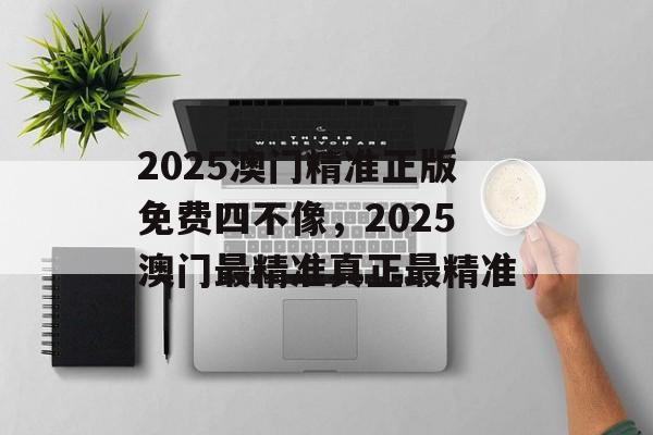 2025澳门精准正版免费四不像，2025澳门最精准真正最精准