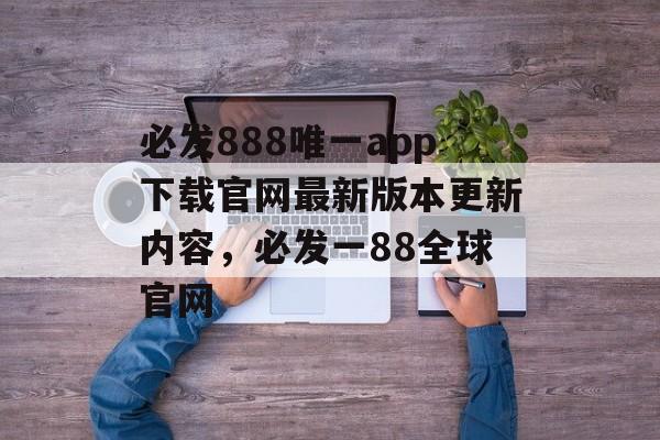 必发888唯一app下载官网最新版本更新内容，必发一88全球官网