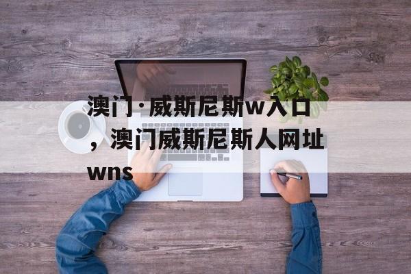 澳门·威斯尼斯w入口，澳门威斯尼斯人网址wns