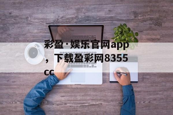 彩盈·娱乐官网app，下载盈彩网8355cc