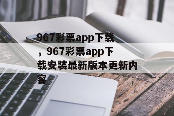 967彩票app下载，967彩票app下载安装最新版本更新内容