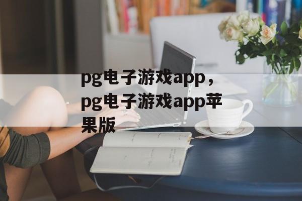 pg电子游戏app，pg电子游戏app苹果版