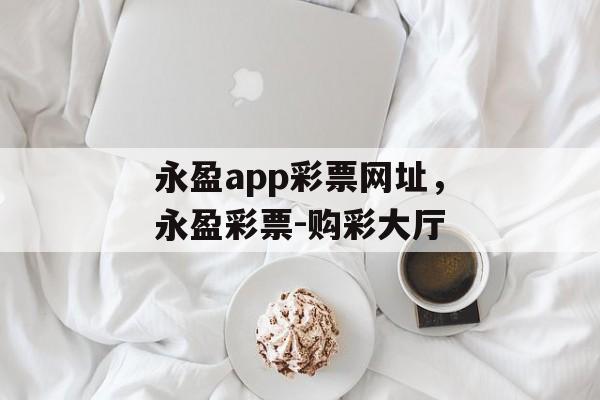 永盈app彩票网址，永盈彩票-购彩大厅