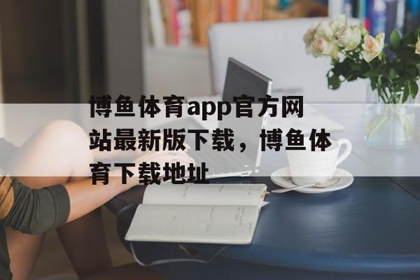 博鱼体育app官方网站最新版下载，博鱼体育下载地址