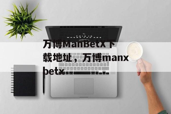 万博ManBetX下载地址，万博manxbetx