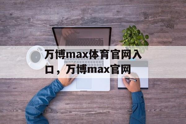 万博max体育官网入口，万博max官网