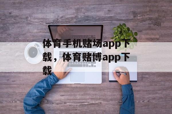 体育手机赌场app下载，体育赌博app下载