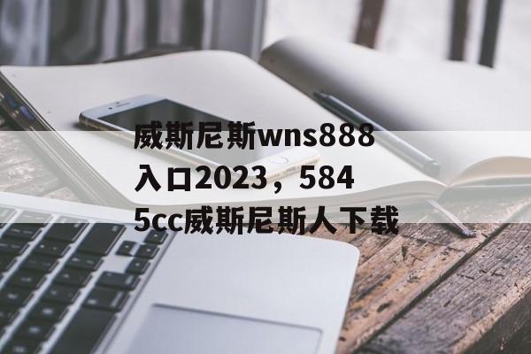 威斯尼斯wns888入口2023，5845cc威斯尼斯人下载