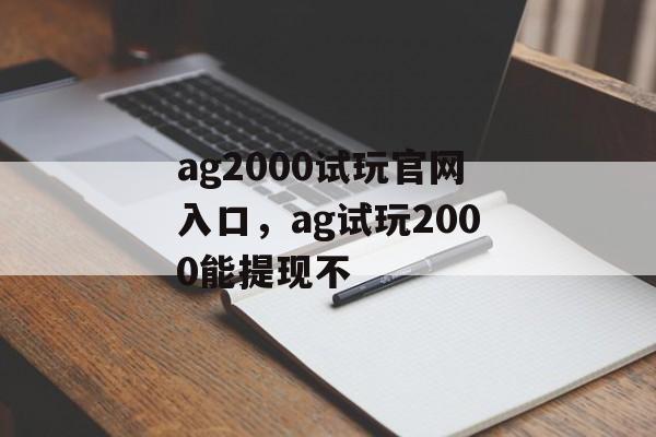 ag2000试玩官网入口，ag试玩2000能提现不