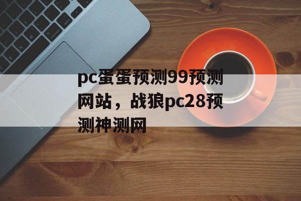 pc蛋蛋预测99预测网站，战狼pc28预测神测网