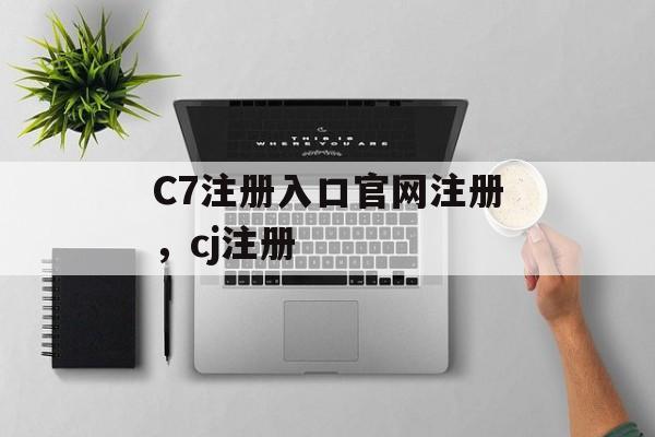 C7注册入口官网注册，cj注册